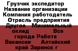 Грузчик экспедитор › Название организации ­ Компания-работодатель › Отрасль предприятия ­ Другое › Минимальный оклад ­ 24 000 - Все города Работа » Вакансии   . Алтайский край,Заринск г.